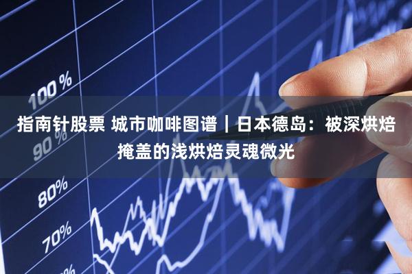 指南针股票 城市咖啡图谱｜日本德岛：被深烘焙掩盖的浅烘焙灵魂微光