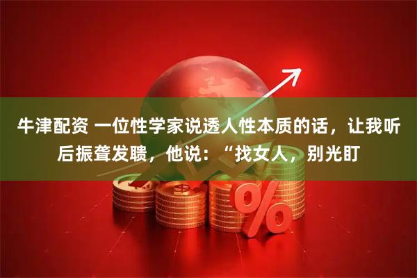 牛津配资 一位性学家说透人性本质的话,让我听后振聋发聩,他说:“找女人,别光盯