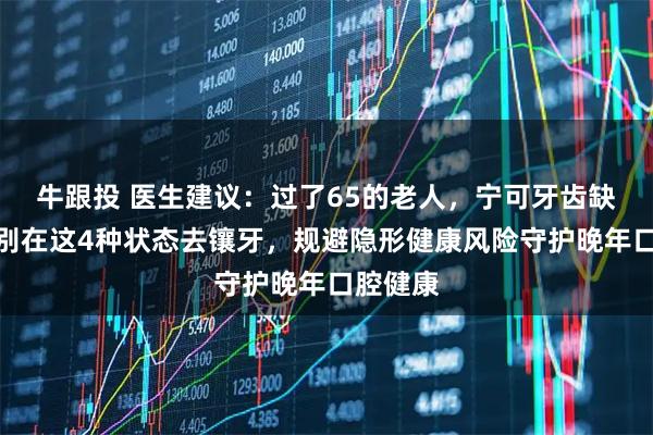 牛跟投 医生建议:过了65的老人,宁可牙齿缺失,也别在这4种状态去镶牙,规避隐形健康风险守护晚年口腔健康