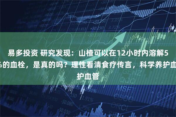 易多投资 研究发现：山楂可以在12小时内溶解50%的血栓，是真的吗？理性看清食疗传言，科学养护血管
