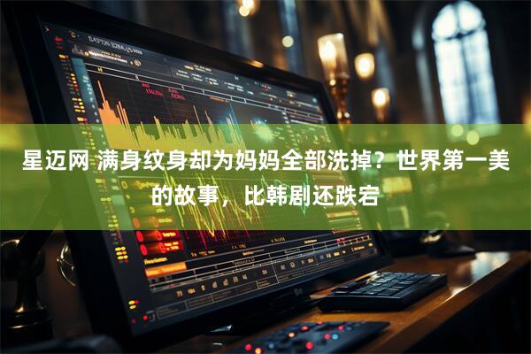 星迈网 满身纹身却为妈妈全部洗掉？世界第一美的故事，比韩剧还跌宕