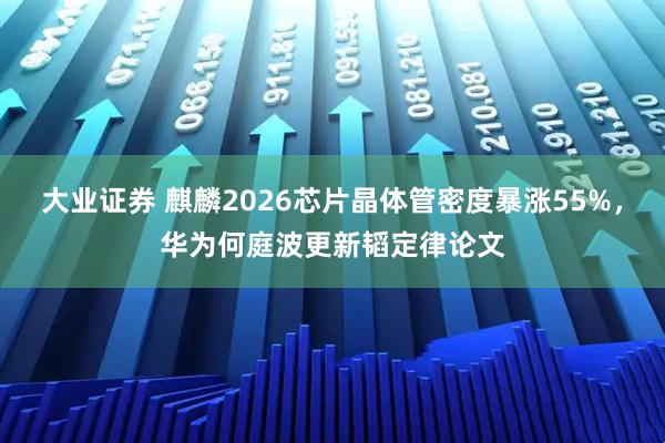 大业证券 麒麟2026芯片晶体管密度暴涨55%，华为何庭波更新韬定律论文