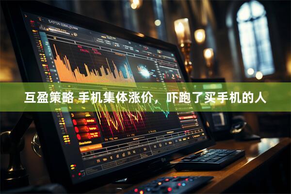 互盈策略 手机集体涨价，吓跑了买手机的人